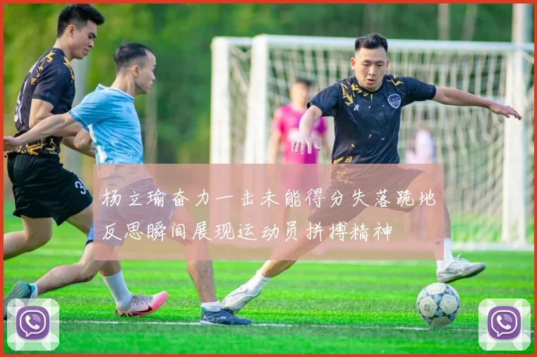 杨立瑜奋力一击未能得分失落跪地反思瞬间展现运动员拼搏精神