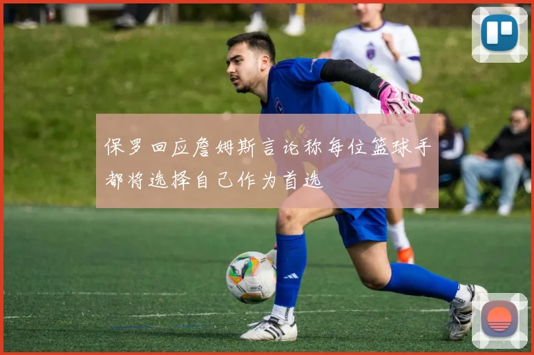 保罗回应詹姆斯言论称每位篮球手都将选择自己作为首选