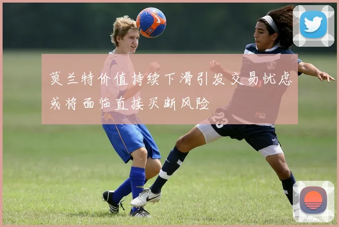 莫兰特价值持续下滑引发交易忧虑或将面临直接买断风险