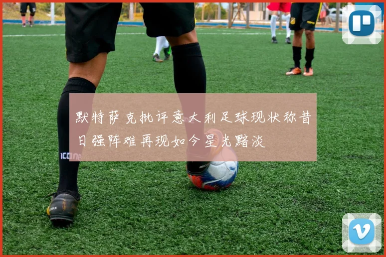 默特萨克批评意大利足球现状称昔日强阵难再现如今星光黯淡