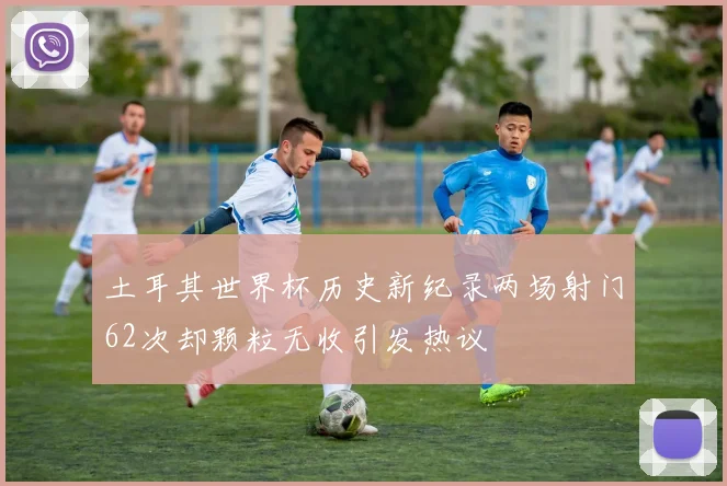 土耳其世界杯历史新纪录两场射门62次却颗粒无收引发热议