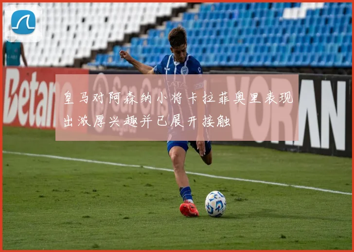 皇马对阿森纳小将卡拉菲奥里表现出浓厚兴趣并已展开接触