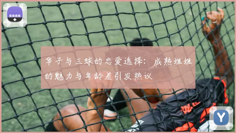 华子与三球的恋爱选择：成熟姐姐的魅力与年龄差引发热议