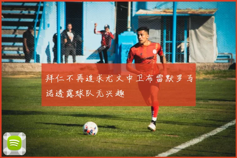拜仁不再追求尤文中卫布雷默罗马诺透露球队无兴趣