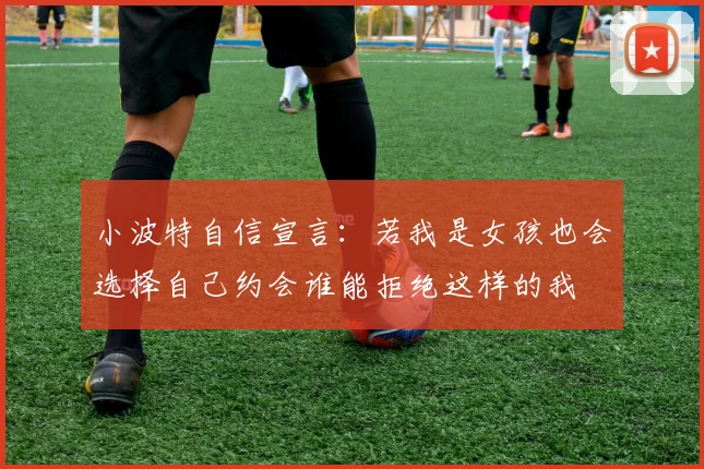 小波特自信宣言：若我是女孩也会选择自己约会谁能拒绝这样的我