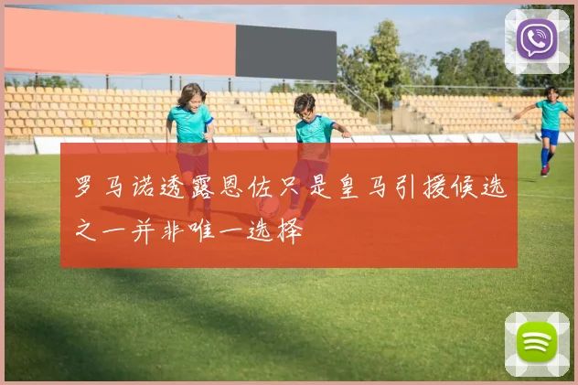 罗马诺透露恩佐只是皇马引援候选之一并非唯一选择