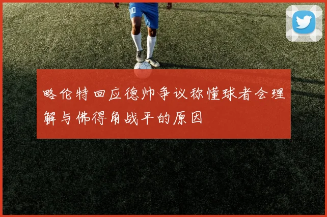 略伦特回应德帅争议称懂球者会理解与佛得角战平的原因