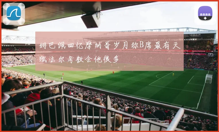 姆巴佩回忆摩纳哥岁月称B席最有天赋法尔考教会他很多