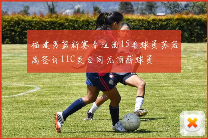 福建男篮新赛季注册15名球员苏若禹签订11C类合同无顶薪球员