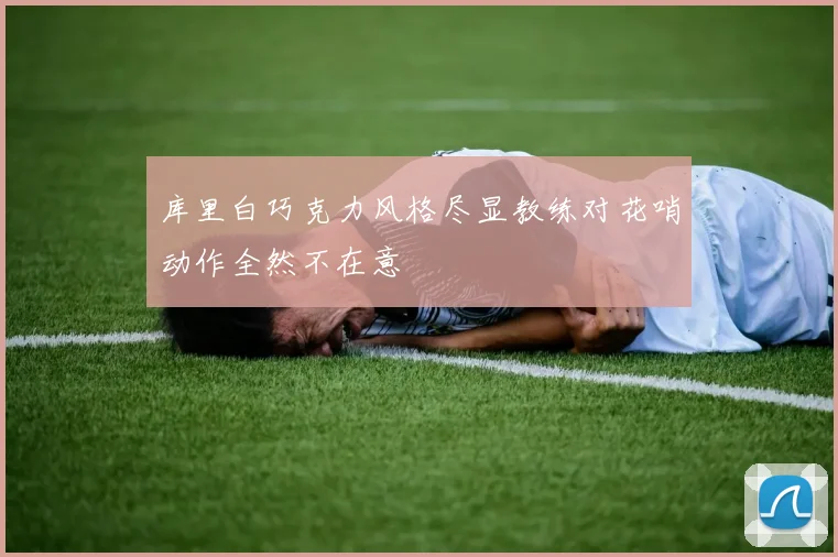 库里白巧克力风格尽显教练对花哨动作全然不在意