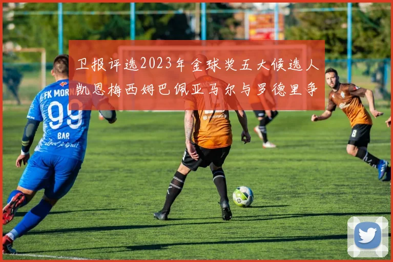 卫报评选2023年金球奖五大候选人凯恩梅西姆巴佩亚马尔与罗德里争锋